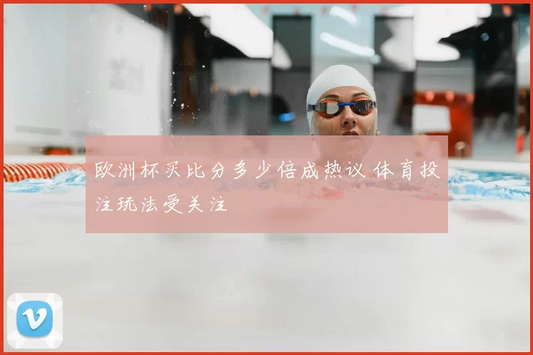 欧洲杯买比分多少倍成热议 体育投注玩法受关注