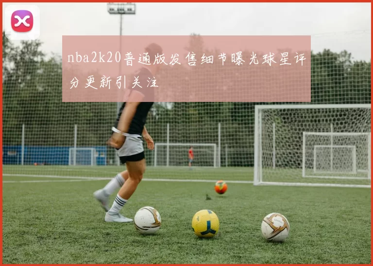 nba2k20普通版发售细节曝光球星评分更新引关注