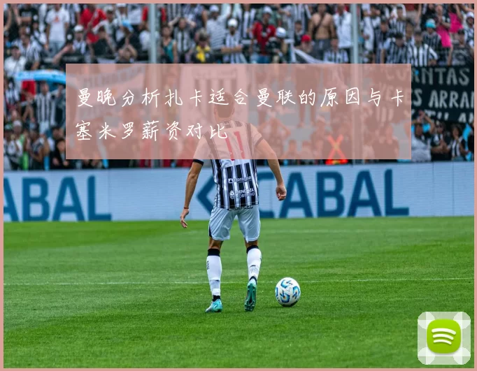 曼晚分析扎卡适合曼联的原因与卡塞米罗薪资对比