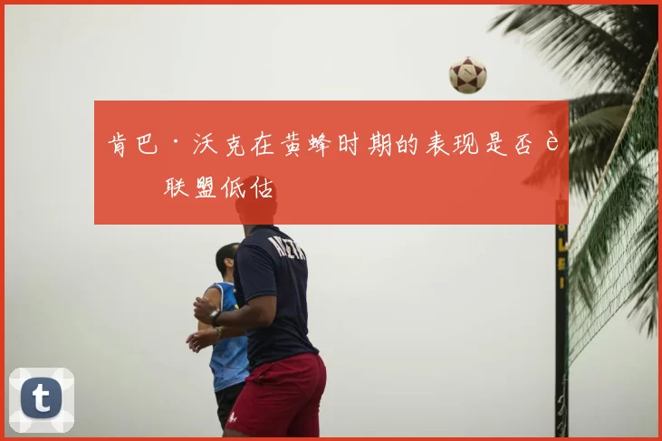 肯巴·沃克在黄蜂时期的表现是否被联盟低估