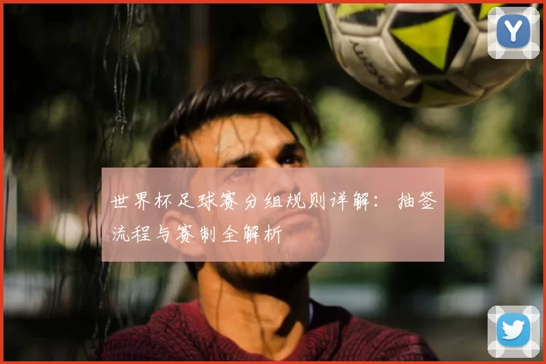 世界杯足球赛分组规则详解：抽签流程与赛制全解析