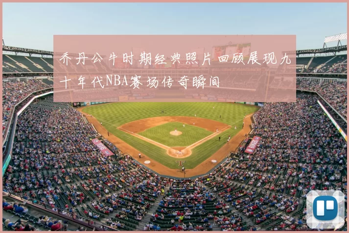 乔丹公牛时期经典照片回顾展现九十年代NBA赛场传奇瞬间
