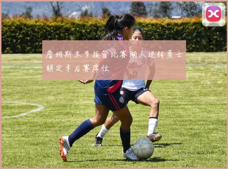 詹姆斯末节接管比赛湖人逆转勇士锁定季后赛席位